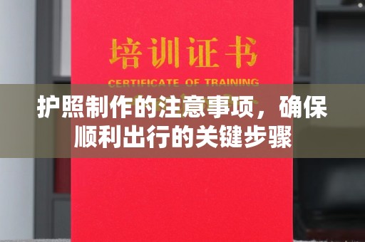 新抚护照制作的注意事项，确保顺利出行的关键步骤