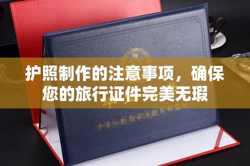 新抚护照制作的注意事项，确保您的旅行证件完美无瑕